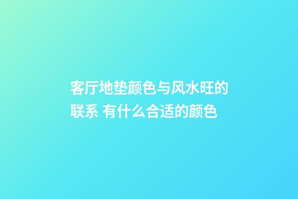 客厅地垫颜色与风水旺的联系 有什么合适的颜色